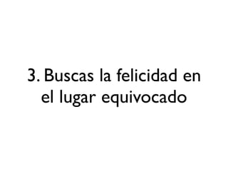 3. Buscas la felicidad en
  el lugar equivocado
 