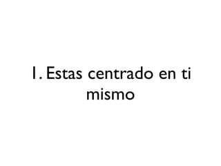 1. Estas centrado en ti
         mismo
 