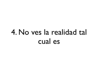 4. No ves la realidad tal
        cual es
 