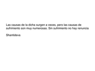 Las causas de la dicha surgen a veces, pero las causas de
sufrimiento son muy numerosas. Sin sufrimiento no hay renuncia

Shantideva
 