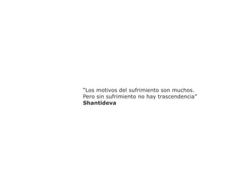“Los motivos del sufrimiento son muchos.
Pero sin sufrimiento no hay trascendencia”
Shantideva
 