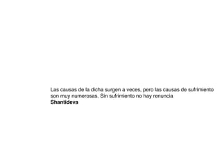 Las causas de la dicha surgen a veces, pero las causas de sufrimiento
son muy numerosas. Sin sufrimiento no hay renuncia
Shantideva
 