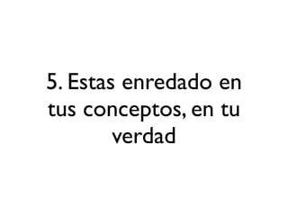 5. Estas enredado en
tus conceptos, en tu
        verdad
 