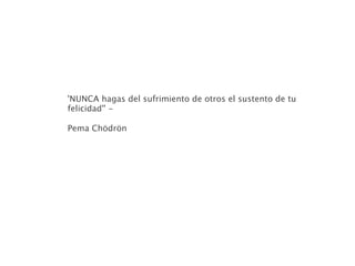 'NUNCA hagas del sufrimiento de otros el sustento de tu
felicidad'' -

Pema Chödrön
 