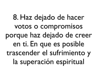8. Haz dejado de hacer
   votos o compromisos
porque haz dejado de creer
  en ti. En que es posible
trascender el sufrimiento y
  la superación espiritual
 