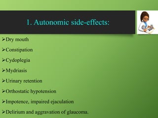 1. Autonomic side-effects:
Dry mouth
Constipation
Cydoplegia
Mydriasis
Urinary retention
Orthostatic hypotension
Impotence, impaired ejaculation
Delirium and aggravation of glaucoma.
 