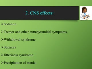 2. CNS effects:
Sedation
Tremor and other extrapyramidal symptoms,
Withdrawal syndrome
Seizures
Jitteriness syndrome
Precipitation of mania.
 