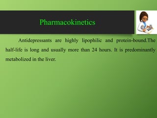 Pharmacokinetics
Antidepressants are highly lipophilic and protein-bound.The
half-life is long and usually more than 24 hours. It is predominantly
metabolized in the liver.
 