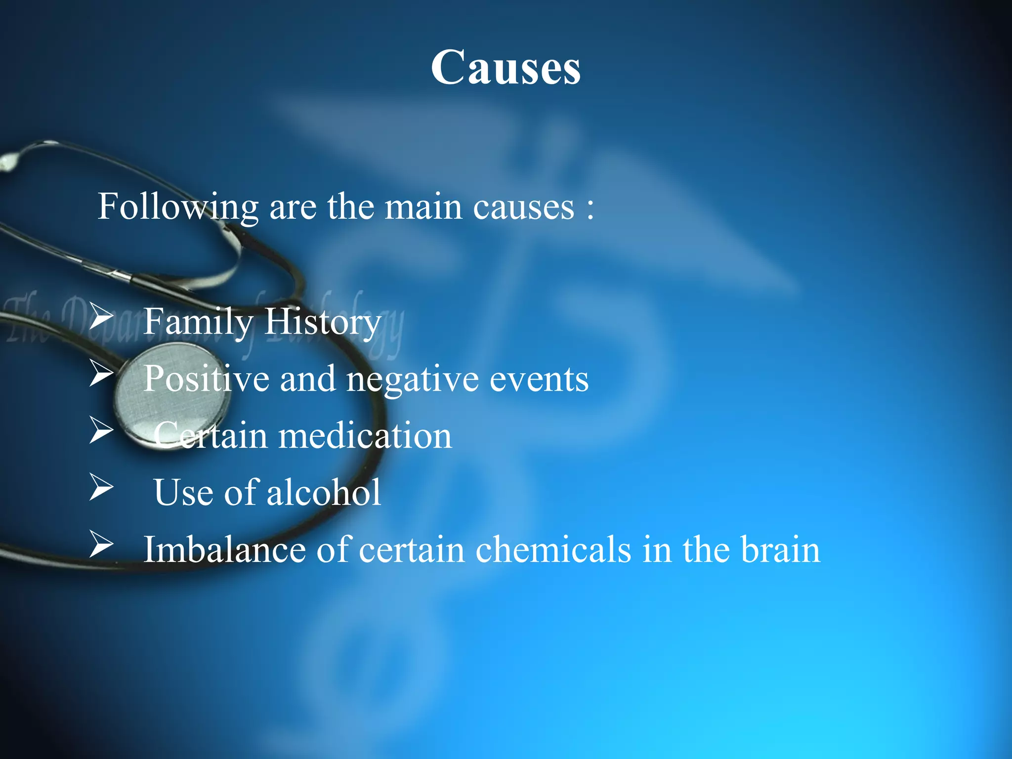 Causes
Following are the main causes :
 Family History
 Positive and negative events
 Certain medication
 Use of alcohol
 Imbalance of certain chemicals in the brain
 