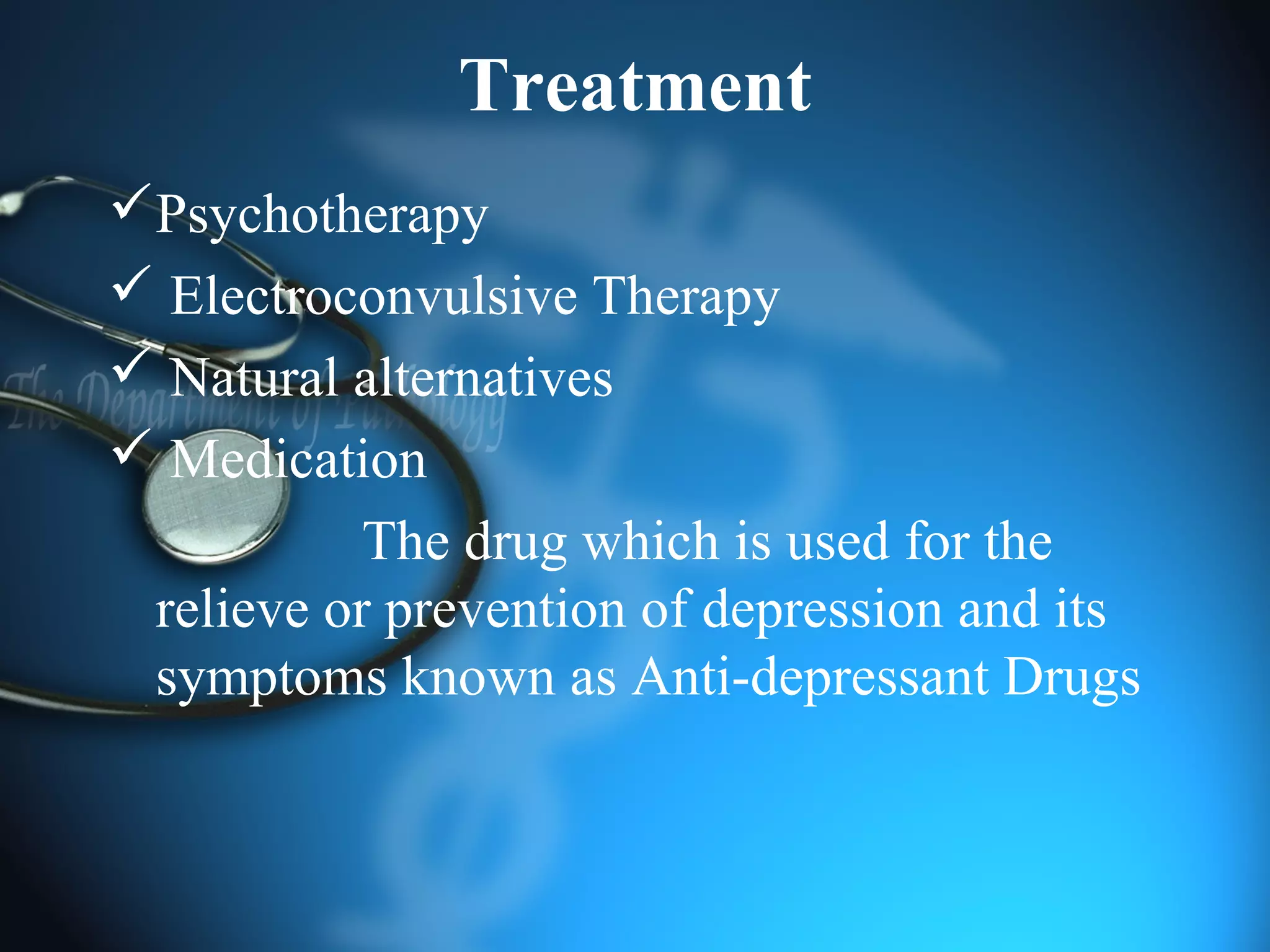 Treatment
Psychotherapy
 Electroconvulsive Therapy
 Natural alternatives
 Medication
The drug which is used for the
relieve or prevention of depression and its
symptoms known as Anti-depressant Drugs
 