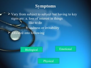Symptoms
 Vary from subject to subject but having to key
signs are: a. loss of interest in things
like to do
b. sadness or irritability
 Divided into following
Biological Emotional
Physical
 