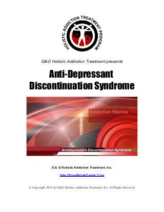 G&G Holistic Addiction Treatment presents


     Anti-Depressant
Discontinuation Syndrome




                G & G Holistic Addiction Treatment, Inc.

                      http://DrugRehabCenter.Com


© Copyright 2013 by G&G Holistic Addiction Treatment, Inc. All Rights Reserved
 