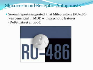 Glucocorticoid Receptor Antagonists
 Several reports suggested that Mifeprestone (RU-486)
 was beneficial in MDD with psychotic features
 (DeBattista et al. 2006)
 