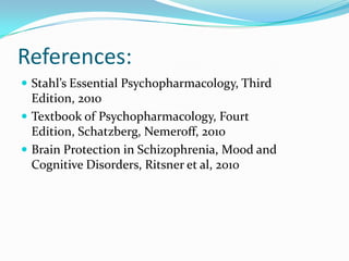 References:
 Stahl’s Essential Psychopharmacology, Third
  Edition, 2010
 Textbook of Psychopharmacology, Fourt
  Edition, Schatzberg, Nemeroff, 2010
 Brain Protection in Schizophrenia, Mood and
  Cognitive Disorders, Ritsner et al, 2010
 