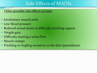 Other possible side effects include:
 Involuntary muscle jerks
 Low blood pressure
 Reduced sexual desire or difficulty reaching orgasm
 Weight gain
 Difficulty starting a urine flow
 Muscle cramps
 Prickling or tingling sensation in the skin (paresthesia)
Side Effects of MAOIs
 