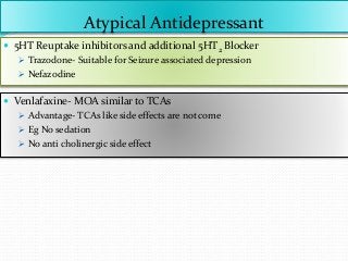  5HT Reuptake inhibitors and additional 5HT2 Blocker
 Trazodone- Suitable for Seizure associated depression
 Nefazodine
Atypical Antidepressant
 Venlafaxine- MOA similar to TCAs
 Advantage- TCAs like side effects are not come
 Eg No sedation
 No anti cholinergic side effect
 