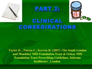 PART 2:PART 2:
CLINICALCLINICAL
CONSEDIRATIONSCONSEDIRATIONS
Taylor D. , Patron C., Kerwin R. (2007) :Taylor D. , Patron C., Kerwin R. (2007) :The South London
and Maudsley NHS Foundation Trust & Oxleas NHS
Foundation Trust Prescribing Guidelines. Informa
healthcare , London
 