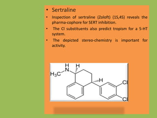 • Sertraline
• Inspection of sertraline (Zoloft) (1S,4S) reveals the
pharma-cophore for SERT inhibition.
• The Cl substituents also predict tropism for a 5-HT
system.
• The depicted stereo-chemistry is important for
activity.
 
