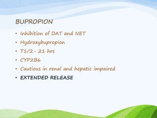 BUPROPION
• Inhibition of DAT and NET
• Hydroxybupropion
• T1/2- 21 hrs
• CYP2B6
• Cautious in renal and hepatic impaired
• EXTENDED RELEASE
 