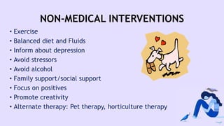 NON-MEDICAL INTERVENTIONS
• Exercise
• Balanced diet and Fluids
• Inform about depression
• Avoid stressors
• Avoid alcohol
• Family support/social support
• Focus on positives
• Promote creativity
• Alternate therapy: Pet therapy, horticulture therapy
 