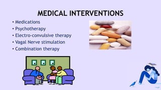 MEDICAL INTERVENTIONS
• Medications
• Psychotherapy
• Electro-convulsive therapy
• Vagal Nerve stimulation
• Combination therapy
 