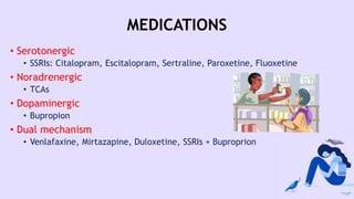 MEDICATIONS
• Serotonergic
• SSRIs: Citalopram, Escitalopram, Sertraline, Paroxetine, Fluoxetine
• Noradrenergic
• TCAs
• Dopaminergic
• Bupropion
• Dual mechanism
• Venlafaxine, Mirtazapine, Duloxetine, SSRIs + Buproprion
 