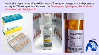 • Atypical antipsychotics that exhibit weak D2 receptor antagonism with potently
strong 5-HT2A receptor blockade such as Olanzapine, Quetiapine, Risperidone,
lurasidone, and Aripiprazole.
 
