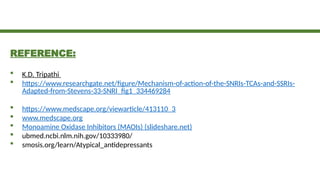 REFERENCE:
 K.D. Tripathi
 https://www.researchgate.net/figure/Mechanism-of-action-of-the-SNRIs-TCAs-and-SSRIs-
Adapted-from-Stevens-33-SNRI_fig1_334469284
 https://www.medscape.org/viewarticle/413110_3
 www.medscape.org
 Monoamine Oxidase Inhibitors (MAOIs) (slideshare.net)
 ubmed.ncbi.nlm.nih.gov/10333980/
 smosis.org/learn/Atypical_antidepressants
 