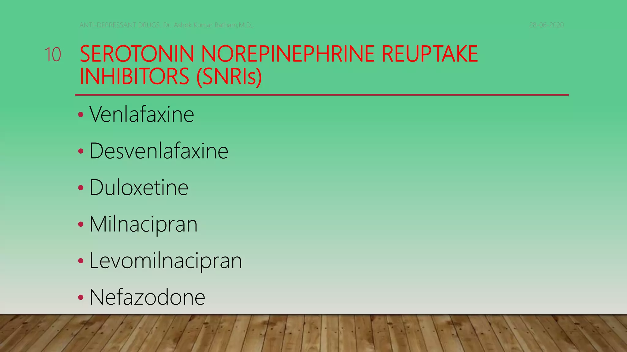 SEROTONIN NOREPINEPHRINE REUPTAKE
INHIBITORS (SNRIs)
• Venlafaxine
• Desvenlafaxine
• Duloxetine
• Milnacipran
• Levomilnacipran
• Nefazodone
28-06-2020ANTI-DEPRESSANT DRUGS. Dr. Ashok Kumar Batham,M.D.,
10
 