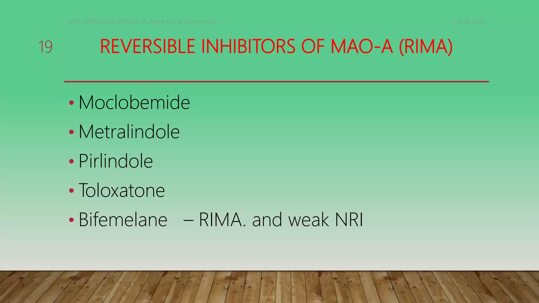 REVERSIBLE INHIBITORS OF MAO-A (RIMA)
• Moclobemide
• Metralindole
• Pirlindole
• Toloxatone
• Bifemelane – RIMA. and weak NRI
28-06-2020ANTI-DEPRESSANT DRUGS. Dr. Ashok Kumar Batham,M.D.,
19
 