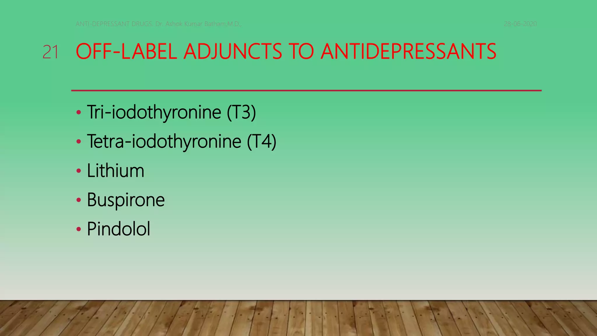 OFF-LABEL ADJUNCTS TO ANTIDEPRESSANTS
• Tri-iodothyronine (T3)
• Tetra-iodothyronine (T4)
• Lithium
• Buspirone
• Pindolol
28-06-2020ANTI-DEPRESSANT DRUGS. Dr. Ashok Kumar Batham,M.D.,
21
 