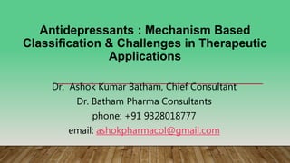 Antidepressants : Mechanism Based
Classification & Challenges in Therapeutic
Applications
Dr. Ashok Kumar Batham, Chief Consultant
Dr. Batham Pharma Consultants
phone: +91 9328018777
email: ashokpharmacol@gmail.com
 