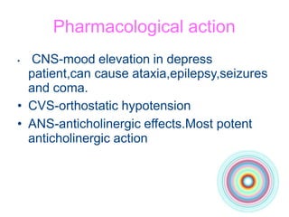 Pharmacological action
• CNS-mood elevation in depress
patient,can cause ataxia,epilepsy,seizures
and coma.
• CVS-orthostatic hypotension
• ANS-anticholinergic effects.Most potent
anticholinergic action
 