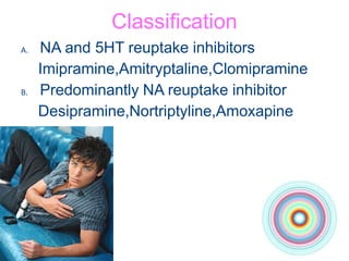 Classification
A. NA and 5HT reuptake inhibitors
Imipramine,Amitryptaline,Clomipramine
B. Predominantly NA reuptake inhibitor
Desipramine,Nortriptyline,Amoxapine
 