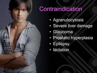 • Agranulocytosis
• Severe liver damage
• Glaucoma
• Prostatic hyperplasia
• Epilepsy
• lactation
Contraindication
 