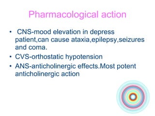 Pharmacological action CNS-mood elevation in depress patient,can cause ataxia,epilepsy,seizures and coma. CVS-orthostatic hypotension ANS-anticholinergic effects.Most potent anticholinergic action 