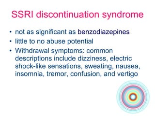 SSRI discontinuation syndrome not as significant as  benzodiazepines little to no abuse potential Withdrawal symptoms: common descriptions include dizziness, electric shock-like sensations, sweating, nausea, insomnia, tremor, confusion, and vertigo 
