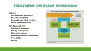 Rule out
◦ Sub-therapeutic doses (20%)
◦ Non adherence (40%)
◦ Intolerable side-effects (20-30%)
◦ Wrong diagnosis (10-15%)
Risk factors of TRD
◦ Duration of the episode
◦ Severity of the episode
◦ Melancholic features
◦ Lack of symptomatic improvement
◦ Comorbidity
◦ Old age
Augmentation
 