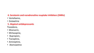 4. Serotonin and noradrenaline reuptake inhibitors (SNRIs)
• Venlafaxine,
• Duloxetine
5. Atypical antidepressants
Trazodone,
• Mianserin,
• Mirtazapine,
• Bupropion,
• Tianeptine,
• Amineptine,
• Atomoxetine
 