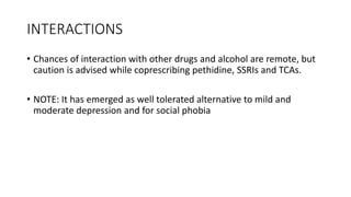 INTERACTIONS
• Chances of interaction with other drugs and alcohol are remote, but
caution is advised while coprescribing pethidine, SSRIs and TCAs.
• NOTE: It has emerged as well tolerated alternative to mild and
moderate depression and for social phobia
 