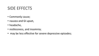 SIDE EFFECTS
• Commonly cause;
• nausea and GI upset,
• headache,
• restlessness, and insomnia;
• may be less effective for severe depressive episodes;
 