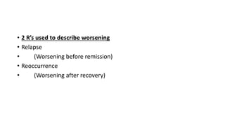 • 2 R’s used to describe worsening
• Relapse
• (Worsening before remission)
• Reoccurrence
• (Worsening after recovery)
 