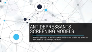 ANTIDEPRESSANTS
SCREENING MODELS
Mohd Riyaz Beg| M. Pharm (Medicinal Natural Products), Institute
of Chemical Technology, Mumbai
 