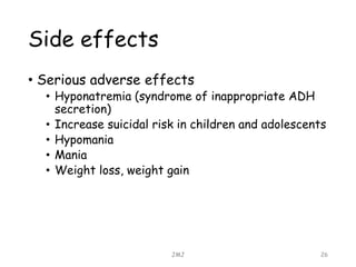 Side effects
• Serious adverse effects
• Hyponatremia (syndrome of inappropriate ADH
secretion)
• Increase suicidal risk in children and adolescents
• Hypomania
• Mania
• Weight loss, weight gain
JMJ 26
 