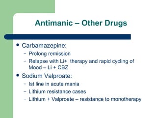 Antimanic – Other Drugs
 Carbamazepine:
– Prolong remission
– Relapse with Li+ therapy and rapid cycling of
Mood – Li + CBZ
 Sodium Valproate:
– Ist line in acute mania
– Lithium resistance cases
– Lithium + Valproate – resistance to monotherapy
 