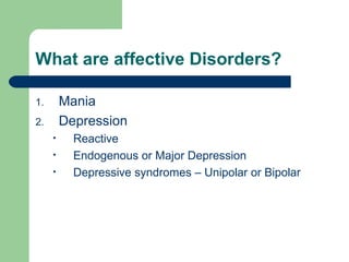 What are affective Disorders?
1. Mania
2. Depression
• Reactive
• Endogenous or Major Depression
• Depressive syndromes – Unipolar or Bipolar
 