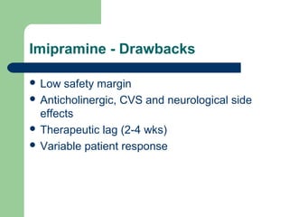 Imipramine - Drawbacks
 Low safety margin
 Anticholinergic, CVS and neurological side
effects
 Therapeutic lag (2-4 wks)
 Variable patient response
 