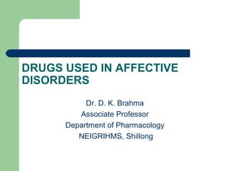DRUGS USED IN AFFECTIVE
DISORDERS
Dr. D. K. Brahma
Associate Professor
Department of Pharmacology
NEIGRIHMS, Shillong
 