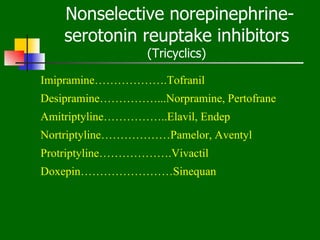 Nonselective norepinephrine-
    serotonin reuptake inhibitors
                  (Tricyclics)

Imipramine……………….Tofranil
Desipramine……………...Norpramine, Pertofrane
Amitriptyline……………..Elavil, Endep
Nortriptyline………………Pamelor, Aventyl
Protriptyline……………….Vivactil
Doxepin……………………Sinequan
 