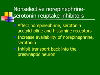 Nonselective norepinephrine-
serotonin reuptake inhibitors
   Affect norepinephrine, serotonin
    acetylcholine and histamine receptors
   Increase availability of norepinephrine,
    serotonin
   Inhibit transport back into the
    presynaptic neuron
 